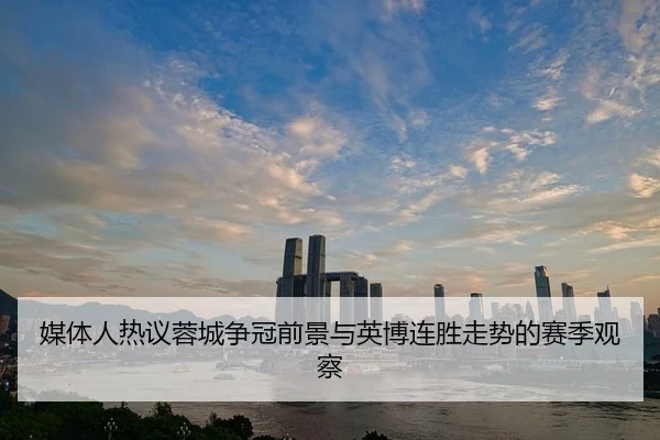 媒体人热议蓉城争冠前景与英博连胜走势的赛季观察